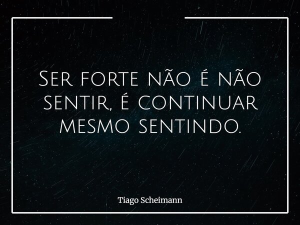 Ser forte não é não sentir, é continuar mesmo sentindo.... Frase de Tiago Scheimann.