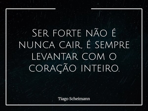 Ser forte não é nunca cair, é sempre levantar com o coração inteiro.... Frase de Tiago Scheimann.