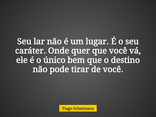 Seu lar não é um lugar. É o seu caráter. Onde quer que você vá, ele é o único bem que o destino não pode tirar de você.... Frase de Tiago Scheimann.