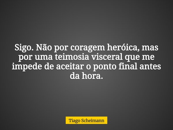 Sigo. Não por coragem heróica, mas por uma teimosia visceral que me impede de aceitar o ponto final antes da hora.... Frase de Tiago Scheimann.