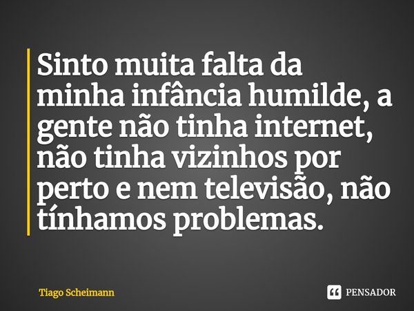 ⁠Sinto muita falta da minha infância humilde, a gente não tinha internet, não tinha vizinhos por perto e nem televisão, não tínhamos problemas.... Frase de Tiago Scheimann.