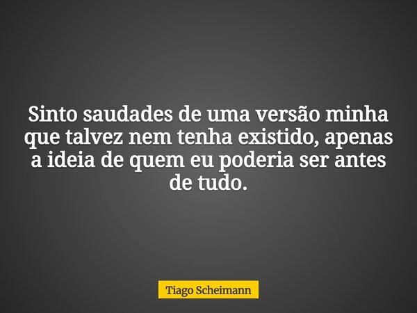 Sinto saudades de uma versão minha que talvez nem tenha existido, apenas a ideia de quem eu poderia ser antes de tudo.... Frase de Tiago Scheimann.