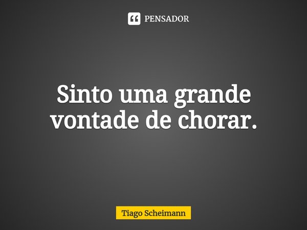 ⁠Sinto uma grande vontade de chorar.... Frase de Tiago Scheimann.