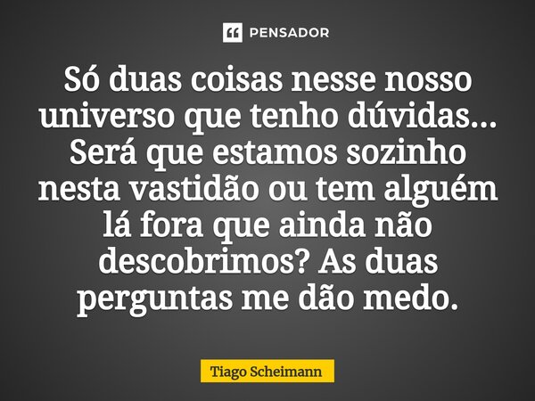 ⁠Só duas coisas nesse nosso universo que tenho dúvidas... Será que estamos sozinho nesta vastidão ou tem alguém lá fora que ainda não descobrimos? As duas pergu... Frase de Tiago Scheimann.