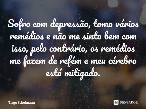 ⁠⁠Sofro com depressão, tomo vários remédios e não me sinto bem com isso, pelo contrário, os remédios me fazem de refém e meu cérebro está mitigado.... Frase de Tiago Scheimann.