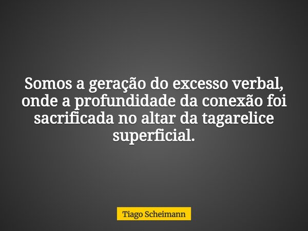 Somos a geração do excesso verbal, onde a profundidade da conexão foi sacrificada no altar da tagarelice superficial.... Frase de Tiago Scheimann.