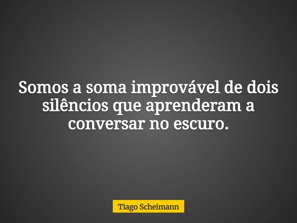 Somos a soma improvável de dois silêncios que aprenderam a conversar no escuro.... Frase de Tiago Scheimann.