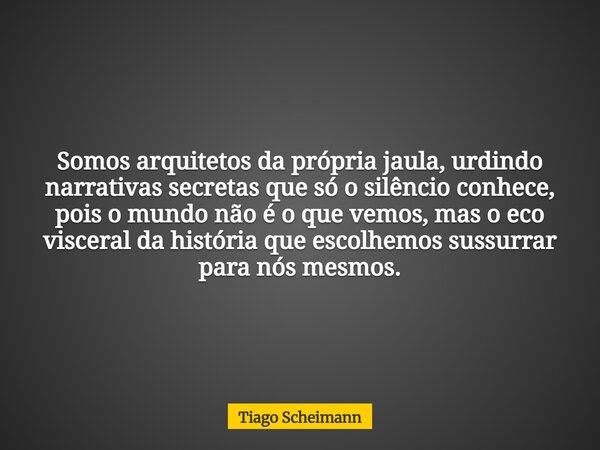 Somos arquitetos da própria jaula, urdindo narrativas secretas que só o silêncio conhece, pois o mundo não é o que vemos, mas o eco visceral da história que esc... Frase de Tiago Scheimann.