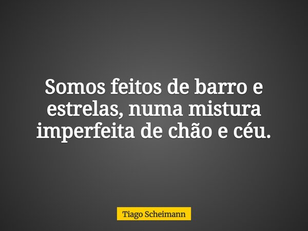 Somos feitos de barro e estrelas, numa mistura imperfeita de chão e céu.... Frase de Tiago Scheimann.