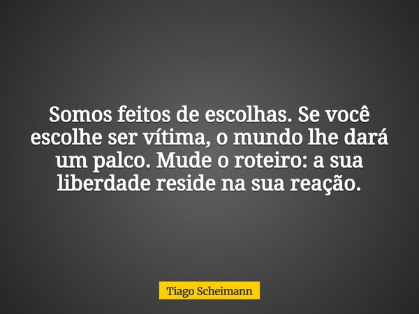 Somos feitos de escolhas. Se você escolhe ser vítima, o mundo lhe dará um palco. Mude o roteiro: a sua liberdade reside na sua reação.... Frase de Tiago Scheimann.