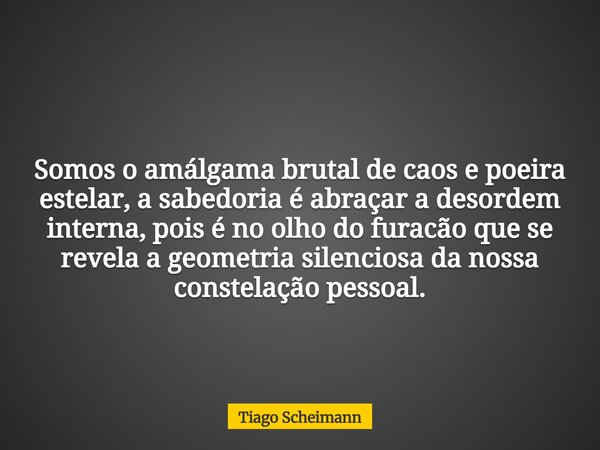 Somos o amálgama brutal de caos e poeira estelar, a sabedoria é abraçar a desordem interna, pois é no olho do furacão que se revela a geometria silenciosa da no... Frase de Tiago Scheimann.