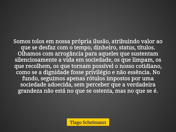 Somos tolos em nossa própria ilusão, atribuindo valor ao que se desfaz com o tempo, dinheiro, status, títulos. Olhamos com arrogância para aqueles que sustentam... Frase de Tiago Scheimann.