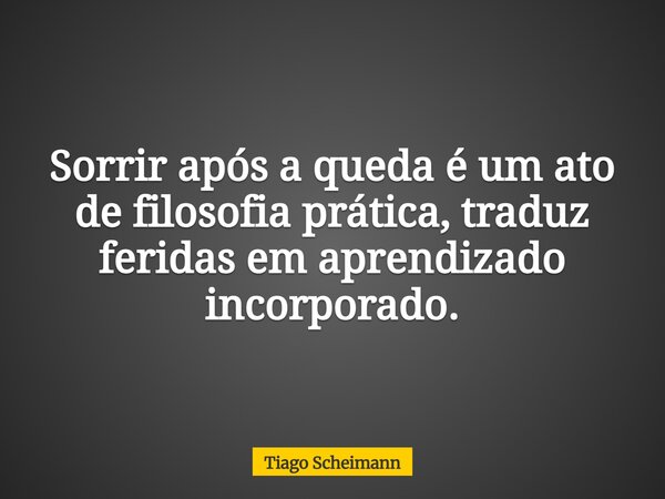 Sorrir após a queda é um ato de filosofia prática, traduz feridas em aprendizado incorporado.... Frase de Tiago Scheimann.