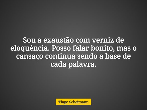 Sou a exaustão com verniz de eloquência. Posso falar bonito, mas o cansaço continua sendo a base de cada palavra.... Frase de Tiago Scheimann.