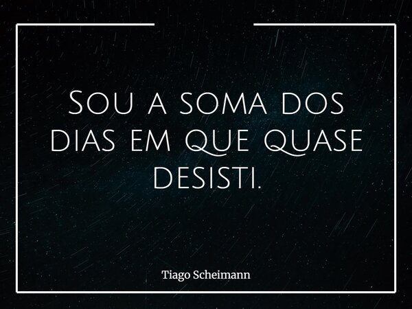 Sou a soma dos dias em que quase desisti.... Frase de Tiago Scheimann.