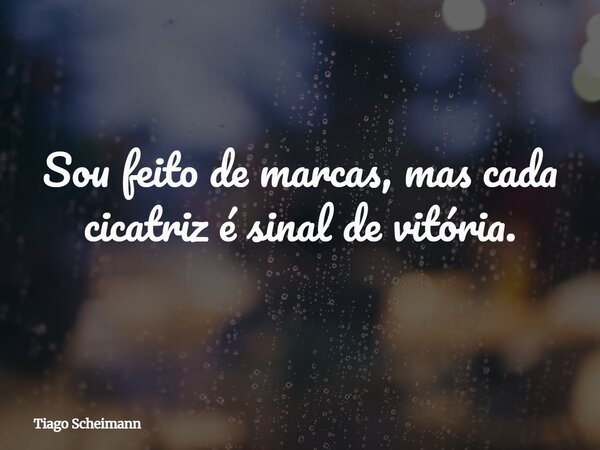 Sou feito de marcas, mas cada cicatriz é sinal de vitória.... Frase de Tiago Scheimann.