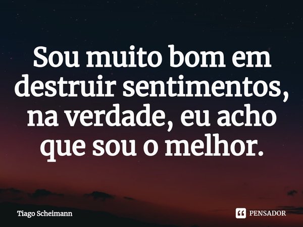 ⁠Sou muito bom em destruir sentimentos, na verdade, eu acho que sou o melhor.... Frase de Tiago Scheimann.