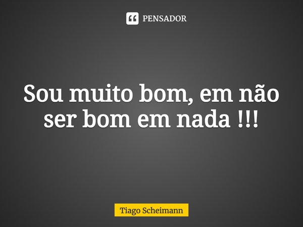 ⁠Sou muito bom, em não ser bom em nada !!!... Frase de Tiago Scheimann.