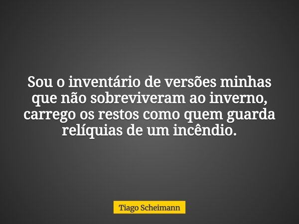 Sou o inventário de versões minhas que não sobreviveram ao inverno, carrego os restos como quem guarda relíquias de um incêndio.... Frase de Tiago Scheimann.