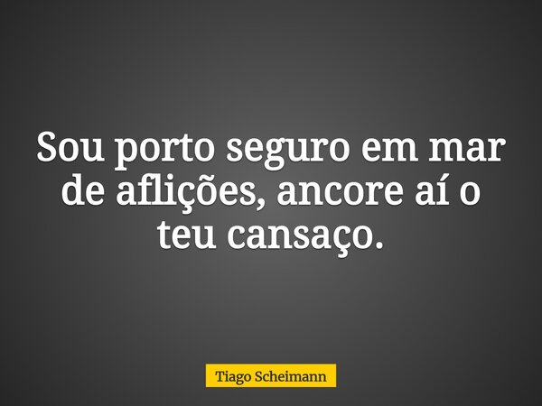 Sou porto seguro em mar de aflições, ancore aí o teu cansaço.... Frase de Tiago Scheimann.