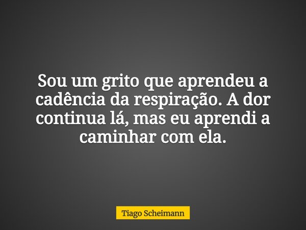 Sou um grito que aprendeu a cadência da respiração. A dor continua lá, mas eu aprendi a caminhar com ela.... Frase de Tiago Scheimann.
