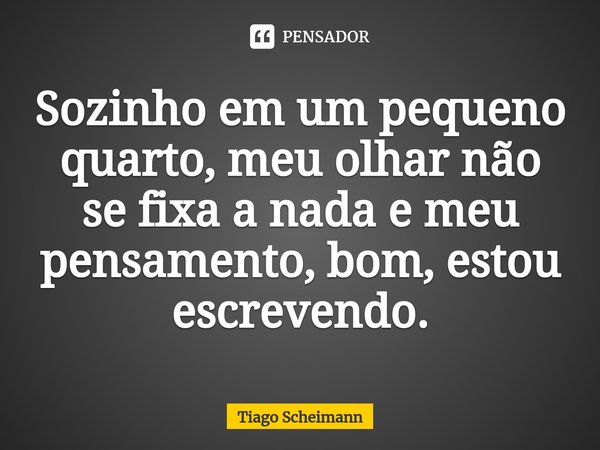 ⁠Sozinho em um pequeno quarto, meu olhar não se fixa a nada e meu pensamento, bom, estou escrevendo.... Frase de Tiago Scheimann.