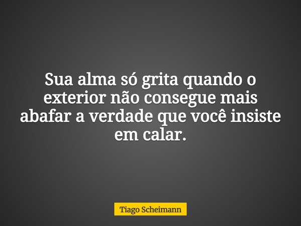 Sua alma só grita quando o exterior não consegue mais abafar a verdade que você insiste em calar.... Frase de Tiago Scheimann.