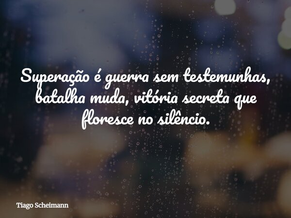 Superação é guerra sem testemunhas, batalha muda, vitória secreta que floresce no silêncio.... Frase de Tiago Scheimann.