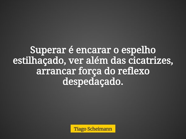 Superar é encarar o espelho estilhaçado, ver além das cicatrizes, arrancar força do reflexo despedaçado.... Frase de Tiago Scheimann.