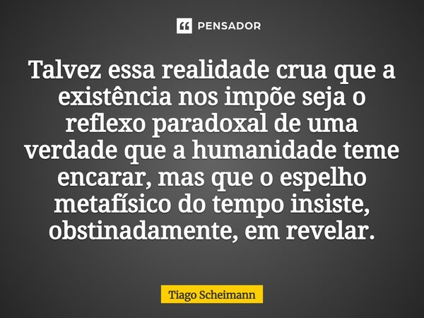 Talvez essa realidade crua que a existência nos impõe seja o reflexo paradoxal de uma verdade que a humanidade teme encarar, mas que o espelho metafísico do tem... Frase de Tiago Scheimann.