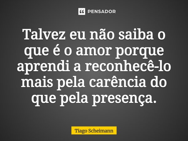 ⁠Talvez eu não saiba o que é o amor porque aprendi a reconhecê-lo mais pela carência do que pela presença.... Frase de Tiago Scheimann.