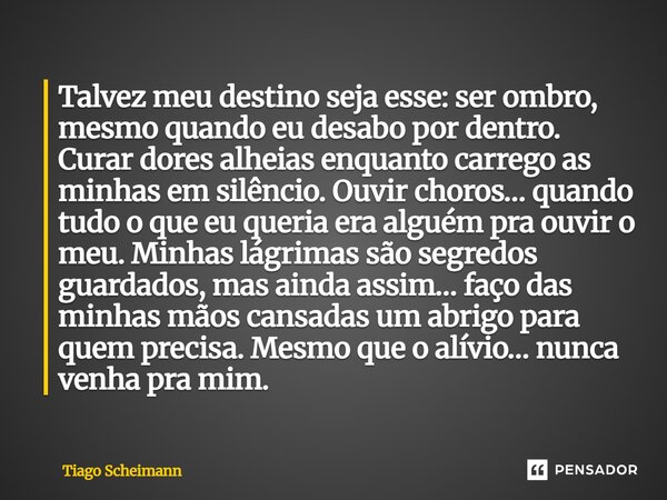⁠Talvez meu destino seja esse: ser ombro, mesmo quando eu desabo por dentro. Curar dores alheias enquanto carrego as minhas em silêncio. Ouvir choros… quando tu... Frase de Tiago Scheimann.