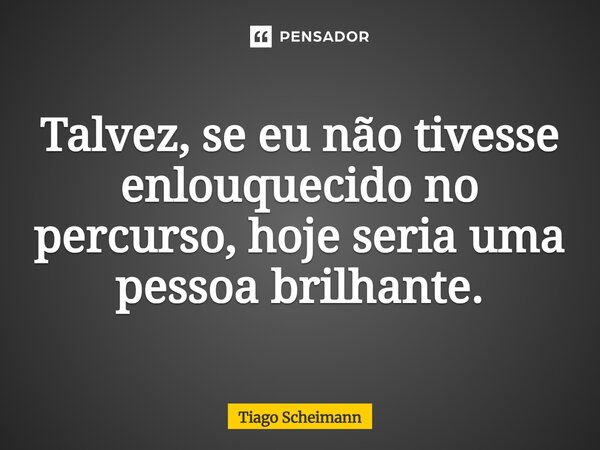 ⁠Talvez, se eu não tivesse enlouquecido no percurso, hoje seria uma pessoa brilhante.... Frase de Tiago Scheimann.
