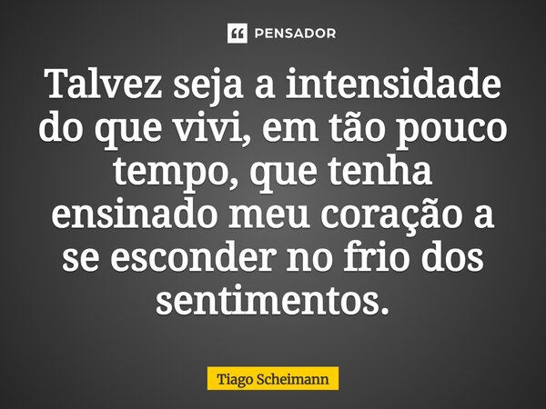 ⁠Talvez seja a intensidade do que vivi, em tão pouco tempo, que tenha ensinado meu coração a se esconder no frio dos sentimentos.... Frase de Tiago Scheimann.