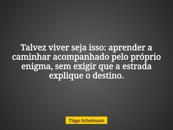Talvez viver seja isso: aprender a caminhar acompanhado pelo próprio enigma, sem exigir que a estrada explique o destino.... Frase de Tiago Scheimann.