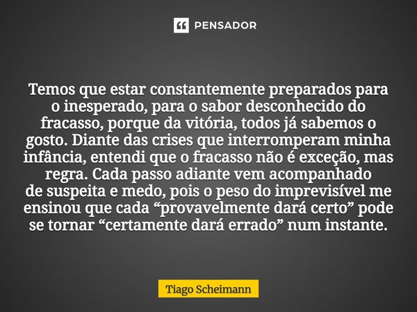 Temos que estar constantemente preparados para o inesperado, para o sabor desconhecido do fracasso, porque da vitória, todos já sabemos o gosto. Diante das cris... Frase de Tiago Scheimann.