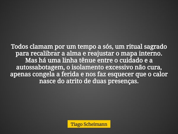 Todos clamam por um tempo a sós, um ritual sagrado para recalibrar a alma e reajustar o mapa interno. Mas há uma linha tênue entre o cuidado e a autossabotagem,... Frase de Tiago Scheimann.