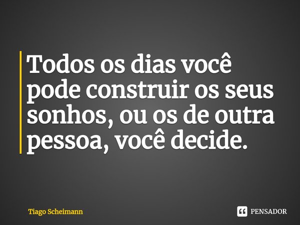 ⁠Todos os dias você pode construir os seus sonhos, ou os de outra pessoa, você decide.... Frase de Tiago Scheimann.