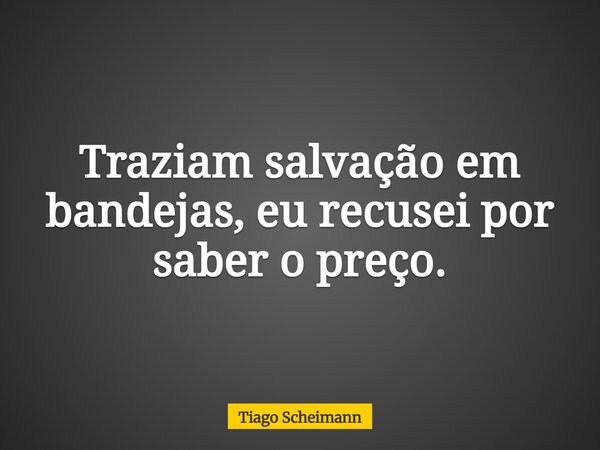 Traziam salvação em bandejas, eu recusei por saber o preço.... Frase de Tiago Scheimann.
