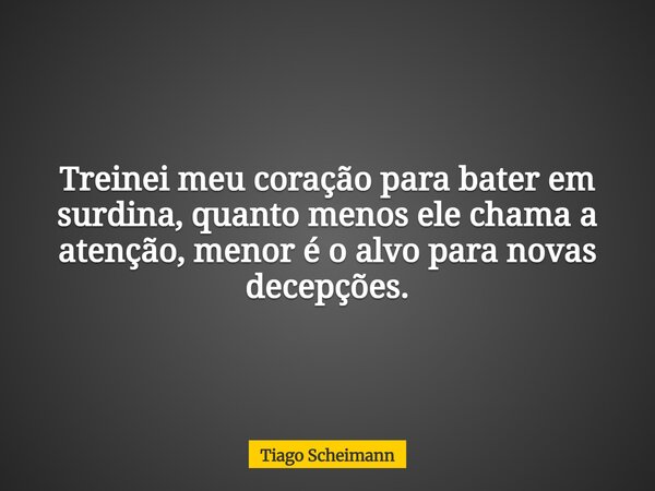 Treinei meu coração para bater em surdina, quanto menos ele chama a atenção, menor é o alvo para novas decepções.... Frase de Tiago Scheimann.