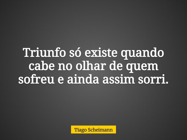 Triunfo só existe quando cabe no olhar de quem sofreu e ainda assim sorri.... Frase de Tiago Scheimann.