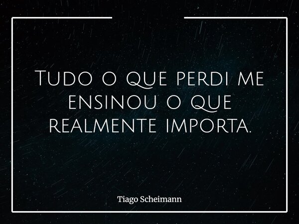 Tudo o que perdi me ensinou o que realmente importa.... Frase de Tiago Scheimann.