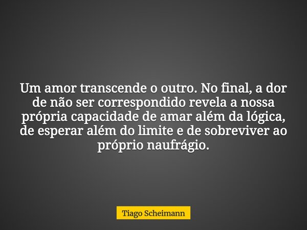 Um amor transcende o outro. No final, a dor de não ser correspondido revela a nossa própria capacidade de amar além da lógica, de esperar além do limite e de so... Frase de Tiago Scheimann.