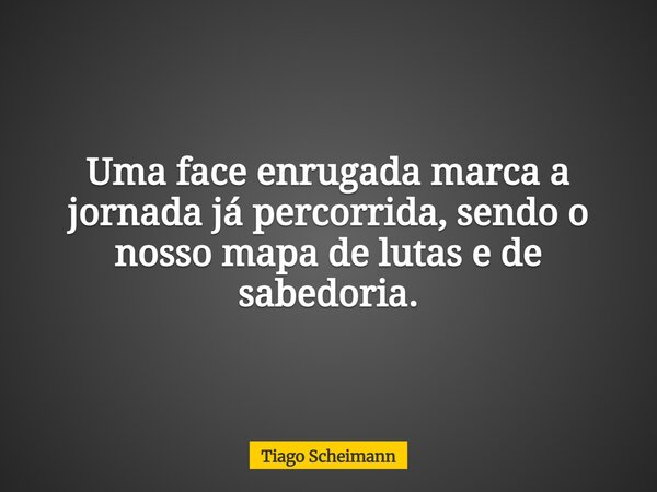 Uma face enrugada marca a jornada já percorrida, sendo o nosso mapa de lutas e de sabedoria.... Frase de Tiago Scheimann.