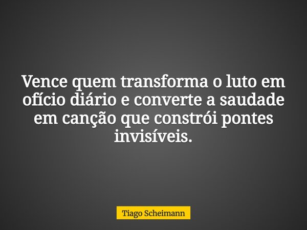 Vence quem transforma o luto em ofício diário e converte a saudade em canção que constrói pontes invisíveis.... Frase de Tiago Scheimann.