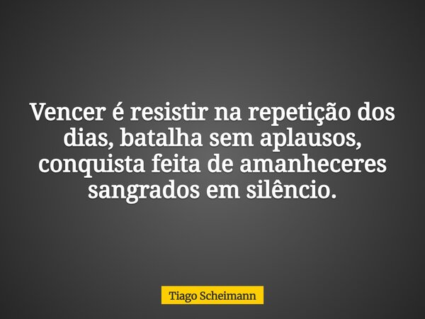 Vencer é resistir na repetição dos dias, batalha sem aplausos, conquista feita de amanheceres sangrados em silêncio.... Frase de Tiago Scheimann.