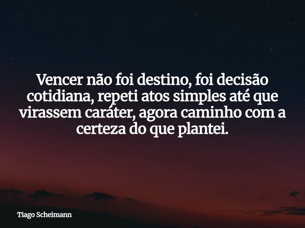Vencer não foi destino, foi decisão cotidiana, repeti atos simples até que virassem caráter, agora caminho com a certeza do que plantei.... Frase de Tiago Scheimann.