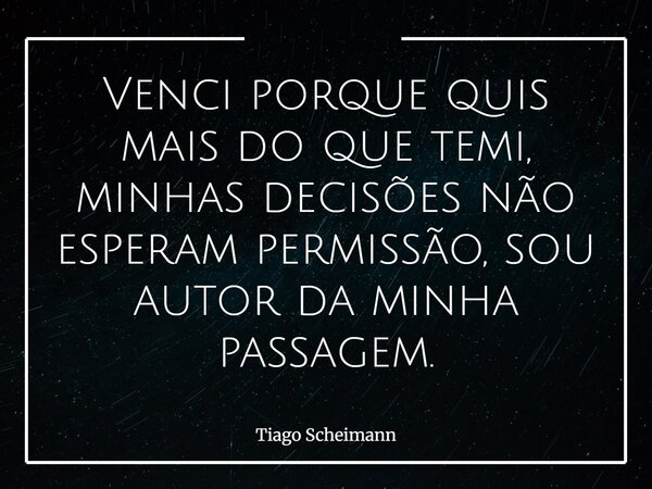 Venci porque quis mais do que temi, minhas decisões não esperam permissão, sou autor da minha passagem.... Frase de Tiago Scheimann.