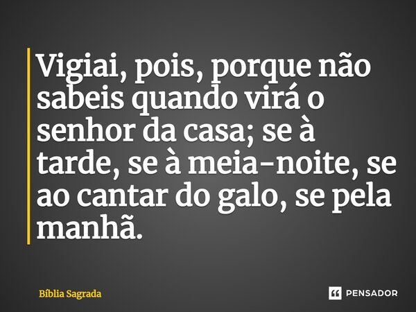 Vigiai, pois, porque não sabeis quando virá o senhor da casa; se à tarde, se à meia-noite, se ao cantar do galo, se pela manhã.... Frase de Bíblia Sagrada.