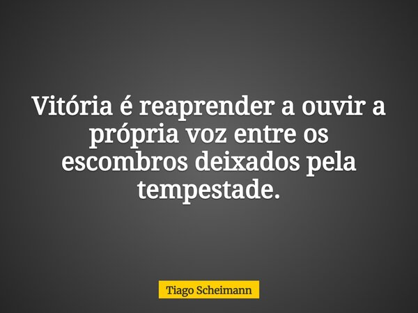 Vitória é reaprender a ouvir a própria voz entre os escombros deixados pela tempestade.... Frase de Tiago Scheimann.
